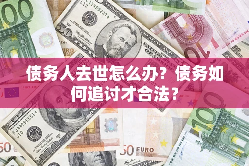 济南债务人去世怎么办？债务如何追讨才合法？