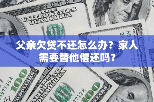 济南父亲欠贷不还怎么办？家人需要替他偿还吗？