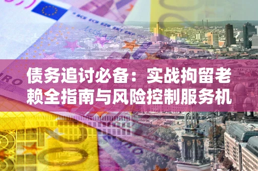 济南债务追讨必备：实战拘留老赖全指南与风险控制服务机构推荐