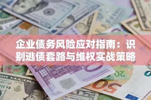 济南企业债务风险应对指南：识别逃债套路与维权实战策略