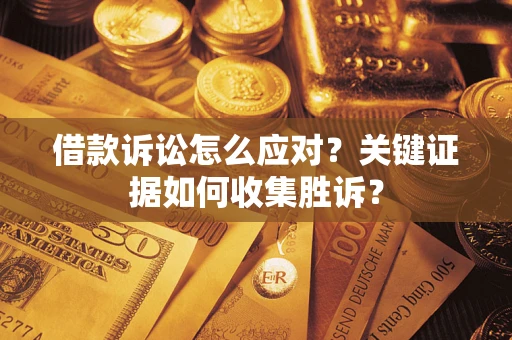 济南借款诉讼怎么应对？关键证据如何收集胜诉？