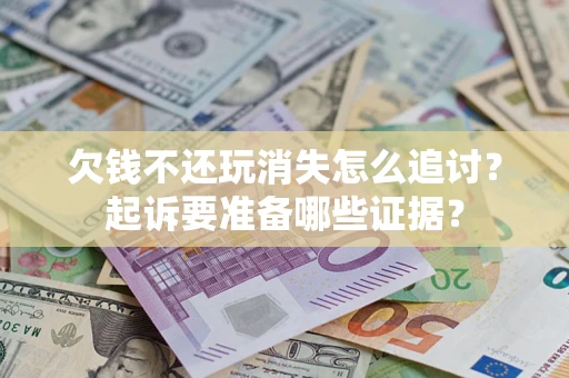 济南欠钱不还玩消失怎么追讨？起诉要准备哪些证据？