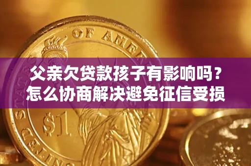 济南父亲欠贷款孩子有影响吗？怎么协商解决避免征信受损？