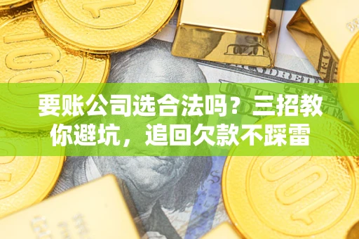 济南要账公司选合法吗？三招教你避坑，追回欠款不踩雷