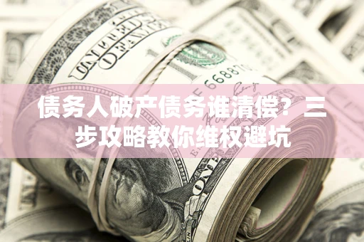 济南债务人破产债务谁清偿?三步攻略教你维权避坑 济南债务人破产债务谁清偿?三步攻略教你维权避坑