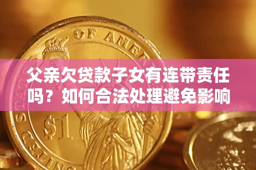 济南父亲欠贷款子女有连带责任吗？如何合法处理避免影响？