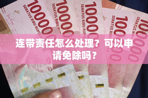 济南连带责任怎么处理？可以申请免除吗？