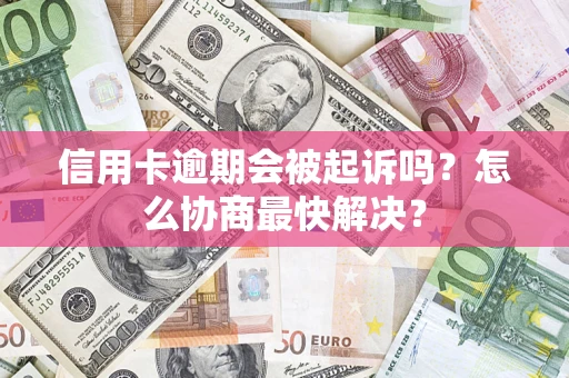 济南信用卡逾期会被起诉吗？怎么协商最快解决？