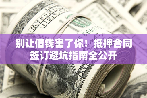 济南别让借钱害了你！抵押合同签订避坑指南全公开