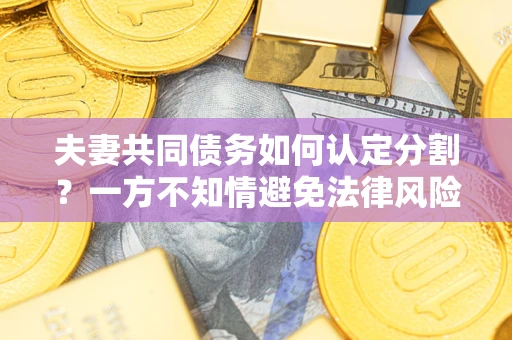 济南夫妻共同债务如何认定分割？一方不知情避免法律风险必看！
