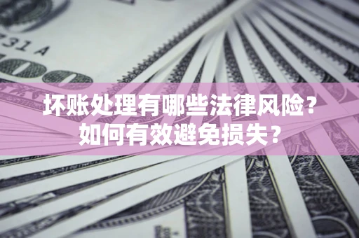 济南坏账处理有哪些法律风险？如何有效避免损失？