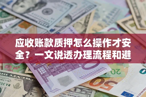 济南应收账款质押怎么操作才安全？一文说透办理流程和避险绝招